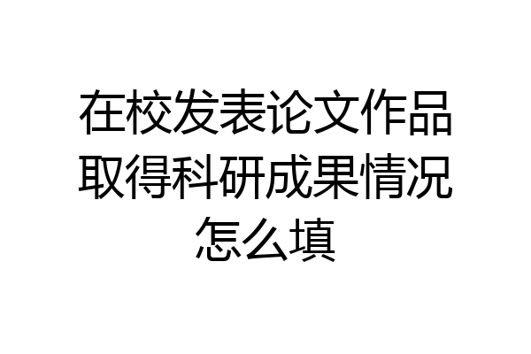 在校发表论文作品取得科研成果情况怎么填
