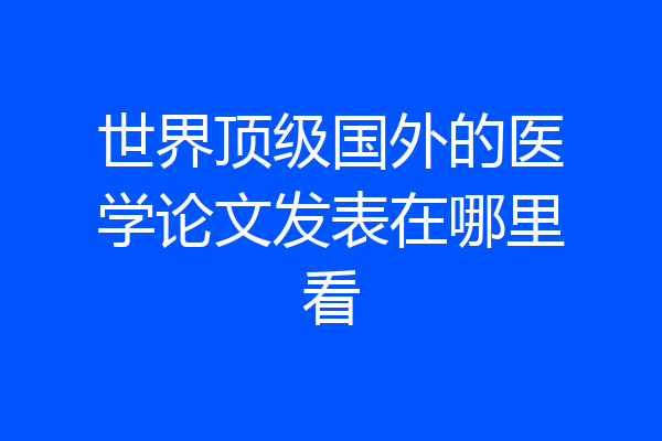 世界顶级国外的医学论文发表在哪里看