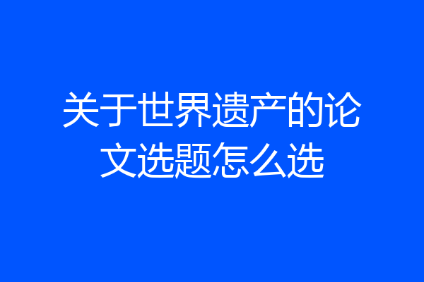 关于世界遗产的论文选题怎么选