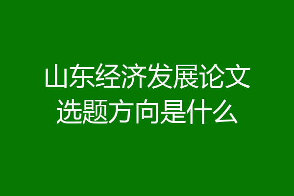 山东经济发展论文选题方向是什么