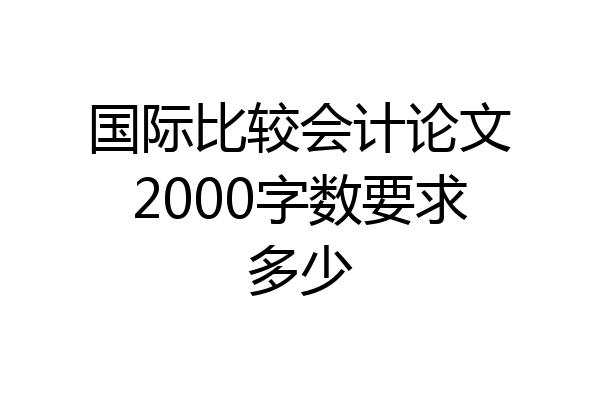 国际比较会计论文2000字数要求多少