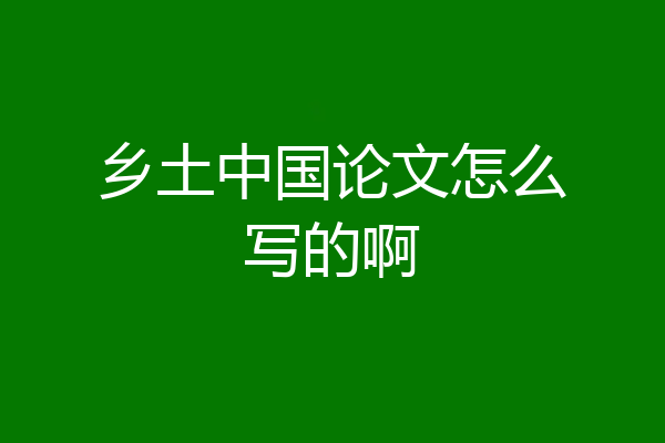 乡土中国论文怎么写的啊