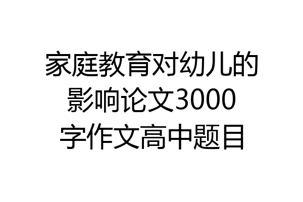 家庭教育对幼儿的影响论文3000字作文高中题目