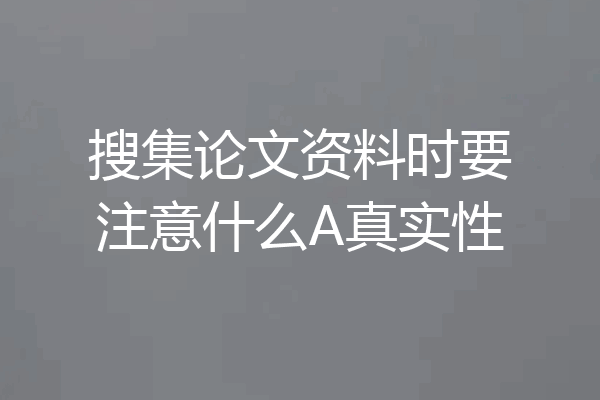 搜集论文资料时要注意什么A真实性