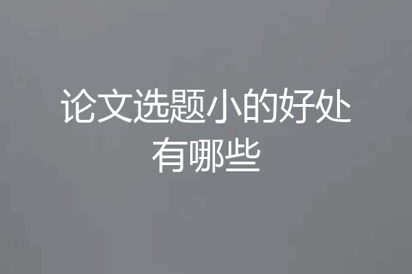 论文选题小的好处有哪些