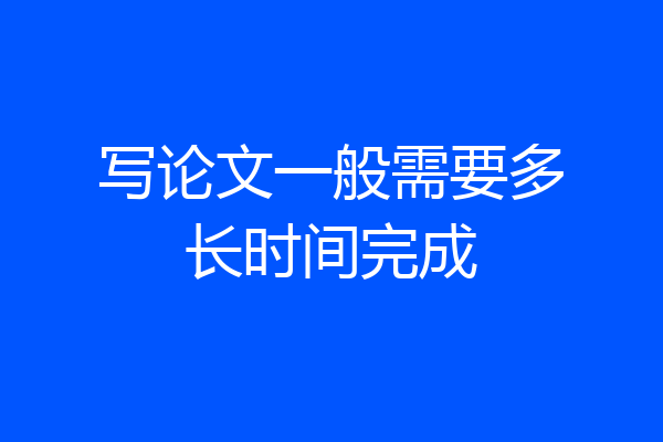 写论文一般需要多长时间完成