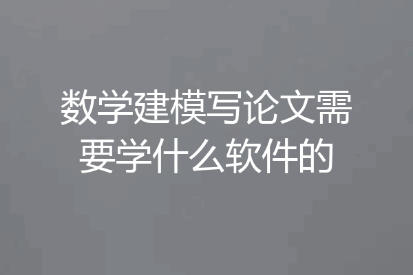 数学建模写论文需要学什么软件的