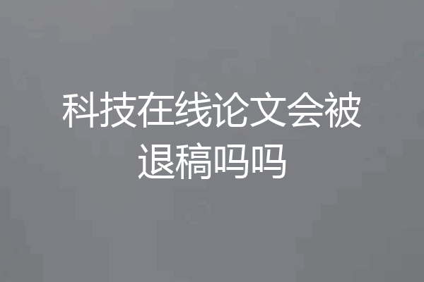 科技在线论文会被退稿吗吗