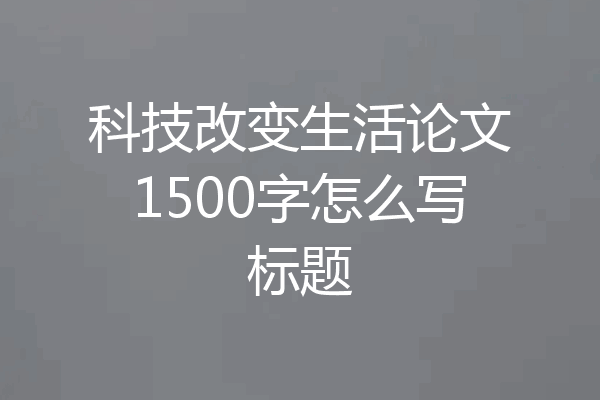 科技改变生活论文1500字怎么写标题