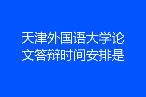 天津外国语大学论文答辩时间安排是