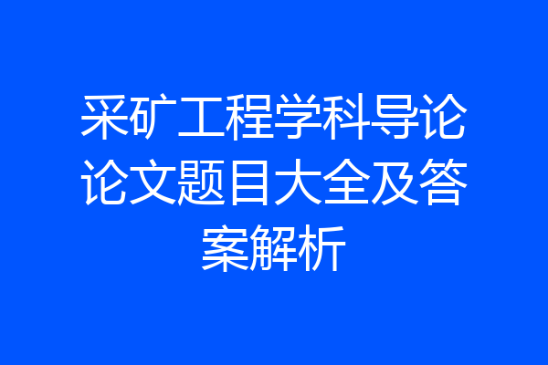 采矿工程学科导论论文题目大全及答案解析