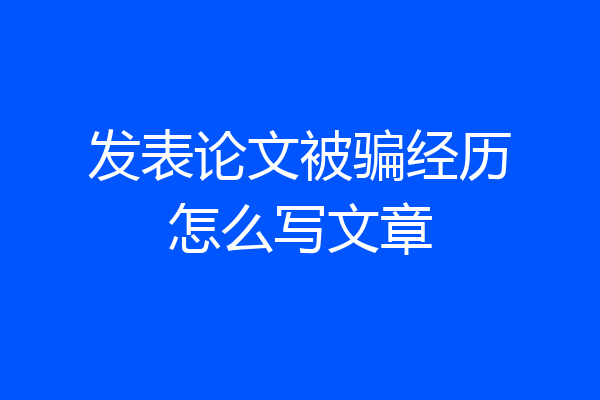 发表论文被骗经历怎么写文章