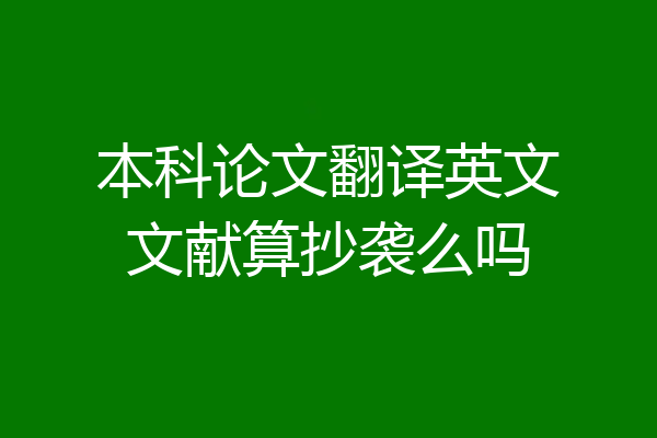 本科论文翻译英文文献算抄袭么吗