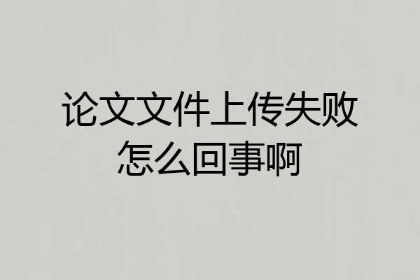 论文文件上传失败怎么回事啊