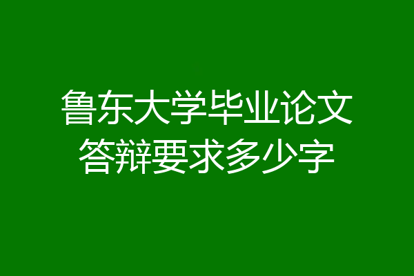 鲁东大学毕业论文答辩要求多少字