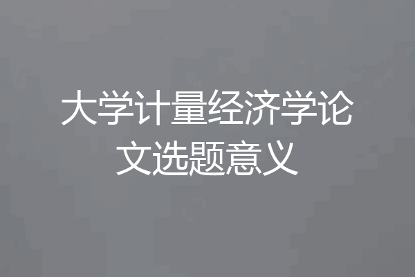 大学计量经济学论文选题意义