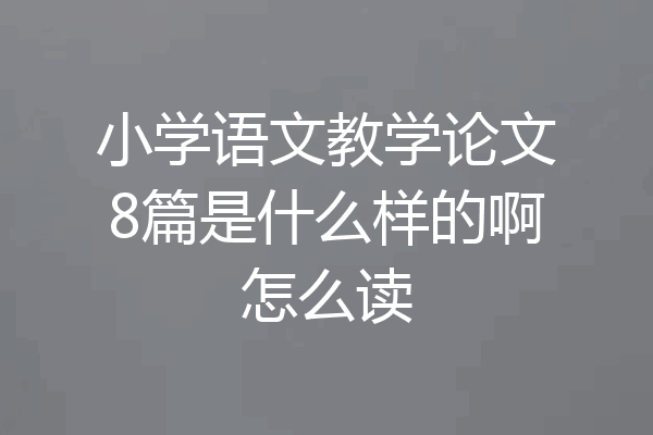 小学语文教学论文8篇是什么样的啊怎么读