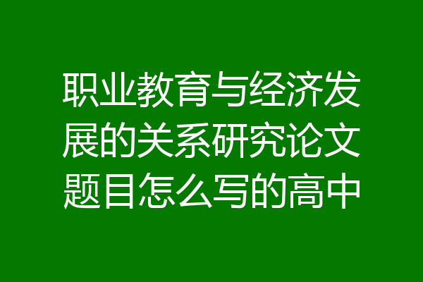 职业教育与经济发展的关系研究论文题目怎么写的高中