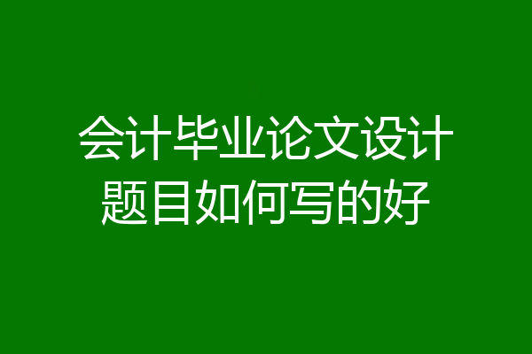 会计毕业论文设计题目如何写的好