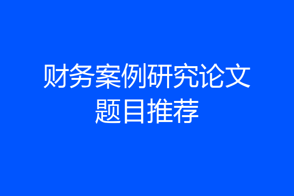 财务案例研究论文题目推荐