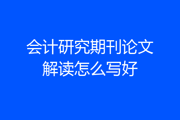 会计研究期刊论文解读怎么写好