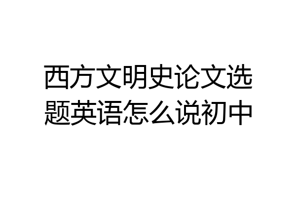 西方文明史论文选题英语怎么说初中