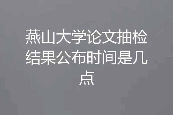 燕山大学论文抽检结果公布时间是几点