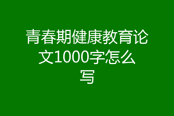 青春期健康教育论文1000字怎么写