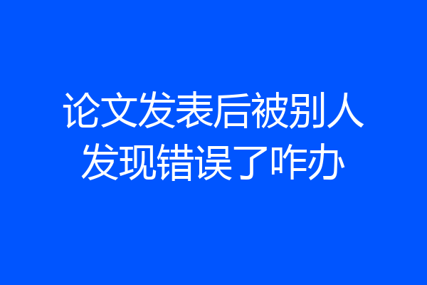 论文发表后被别人发现错误了咋办