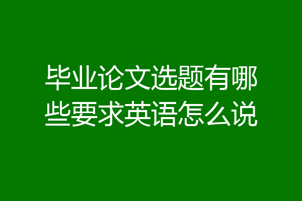 毕业论文选题有哪些要求英语怎么说