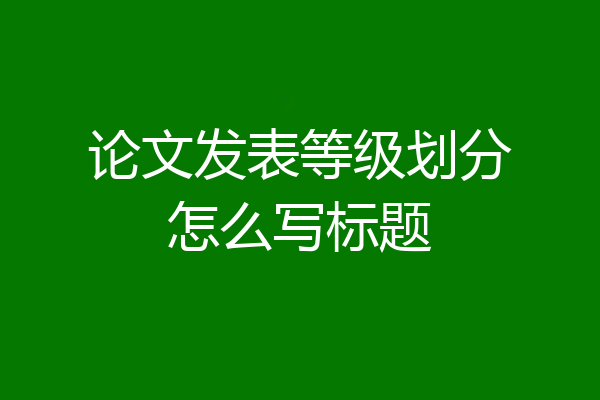论文发表等级划分怎么写标题