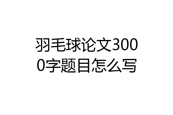 羽毛球论文3000字题目怎么写