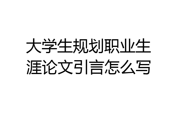 大学生规划职业生涯论文引言怎么写