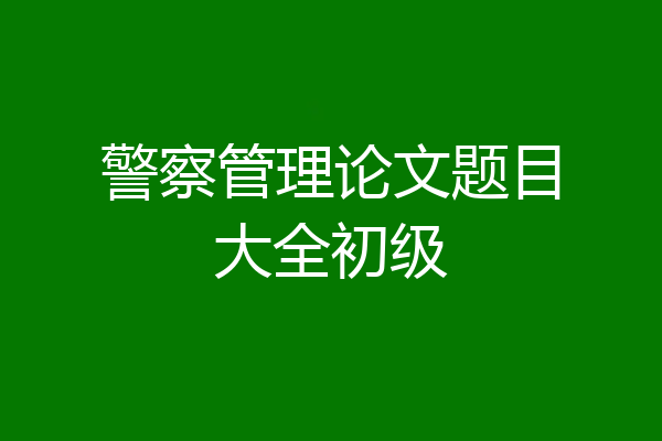 警察管理论文题目大全初级