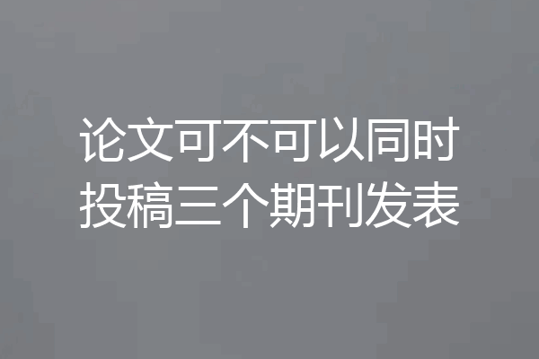 论文可不可以同时投稿三个期刊发表