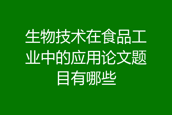 生物技术在食品工业中的应用论文题目有哪些