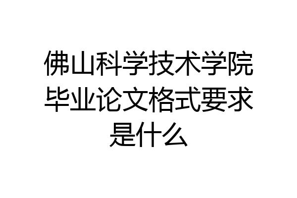 佛山科学技术学院毕业论文格式要求是什么