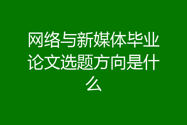 网络与新媒体毕业论文选题方向是什么