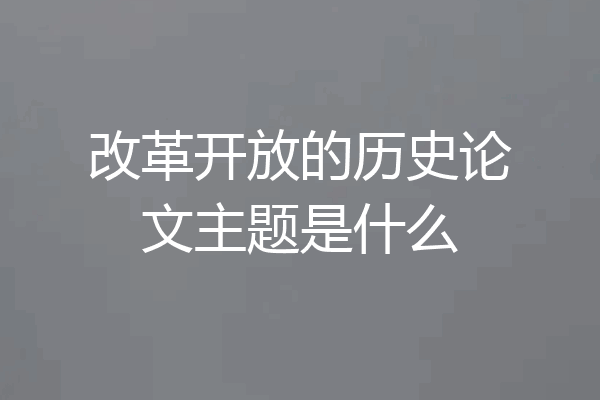 改革开放的历史论文主题是什么