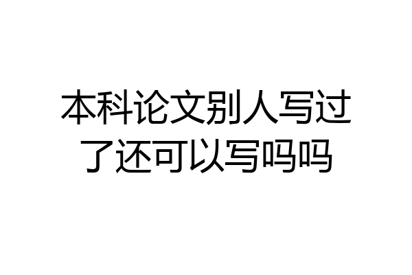 本科论文别人写过了还可以写吗吗