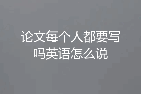 论文每个人都要写吗英语怎么说