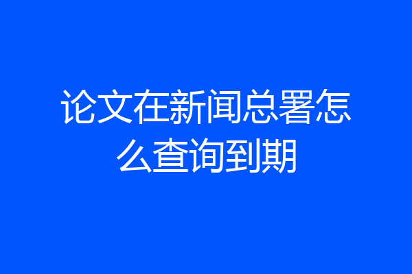 论文在新闻总署怎么查询到期