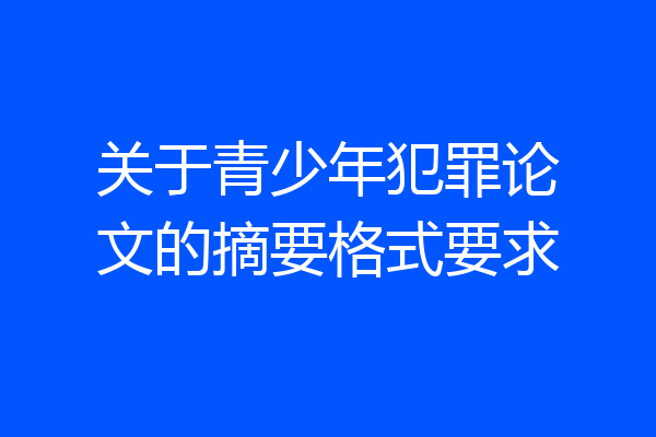 关于青少年犯罪论文的摘要格式要求