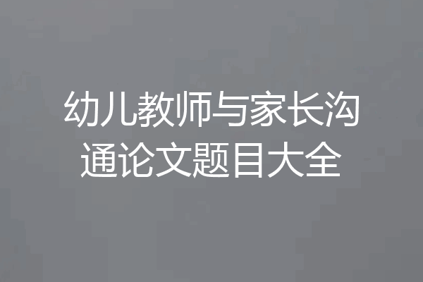 幼儿教师与家长沟通论文题目大全