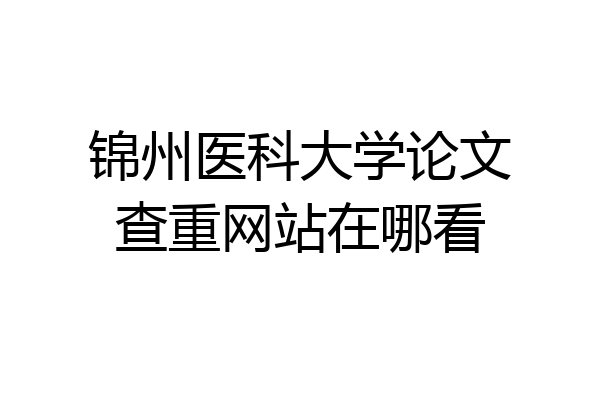 锦州医科大学论文查重网站在哪看
