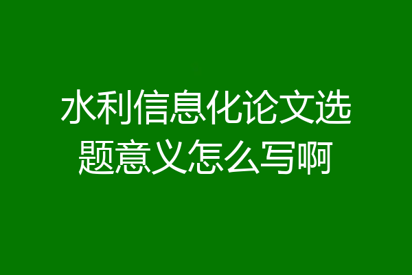 水利信息化论文选题意义怎么写啊