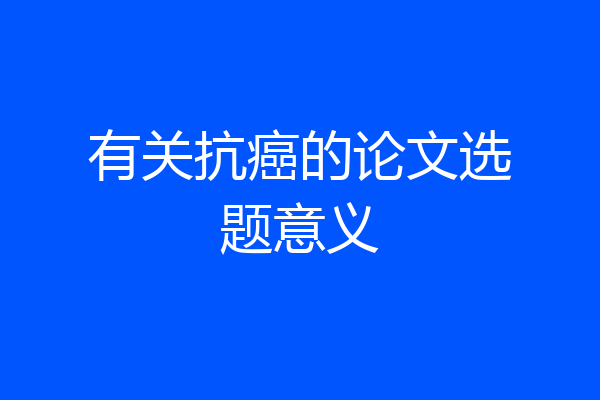 有关抗癌的论文选题意义