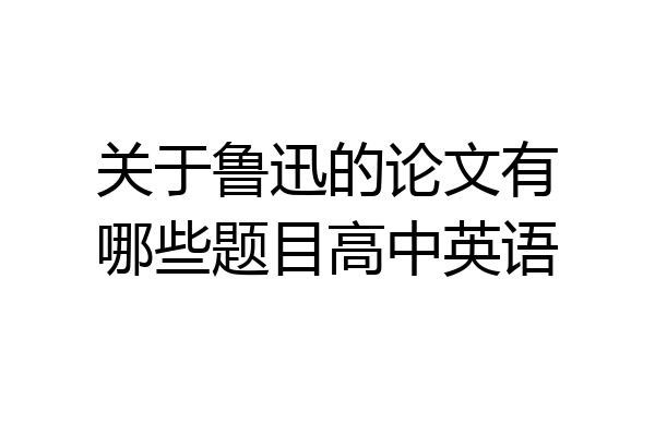 关于鲁迅的论文有哪些题目高中英语