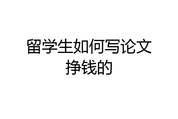 留学生如何写论文挣钱的