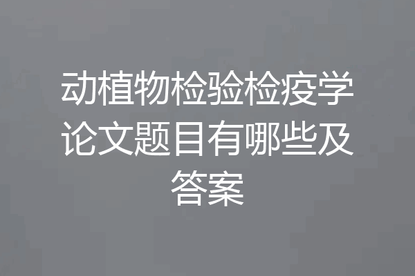 动植物检验检疫学论文题目有哪些及答案